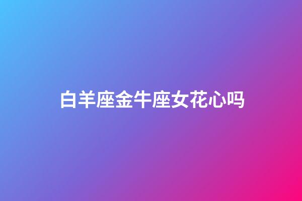 白羊座金牛座女花心吗-第1张-星座运势-玄机派