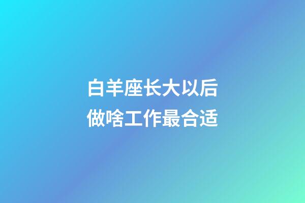 白羊座长大以后做啥工作最合适-第1张-星座运势-玄机派