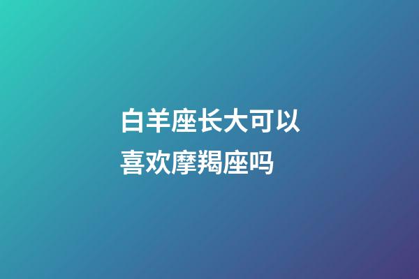 白羊座长大可以喜欢摩羯座吗-第1张-星座运势-玄机派