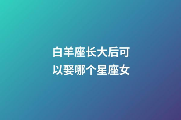 白羊座长大后可以娶哪个星座女-第1张-星座运势-玄机派