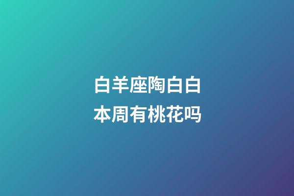 白羊座陶白白本周有桃花吗-第1张-星座运势-玄机派