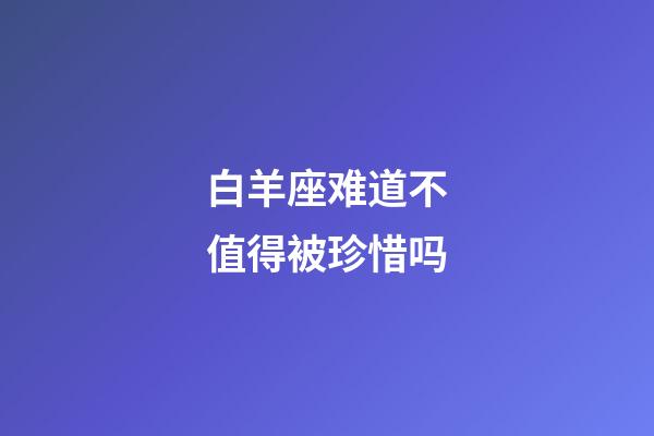 白羊座难道不值得被珍惜吗-第1张-星座运势-玄机派