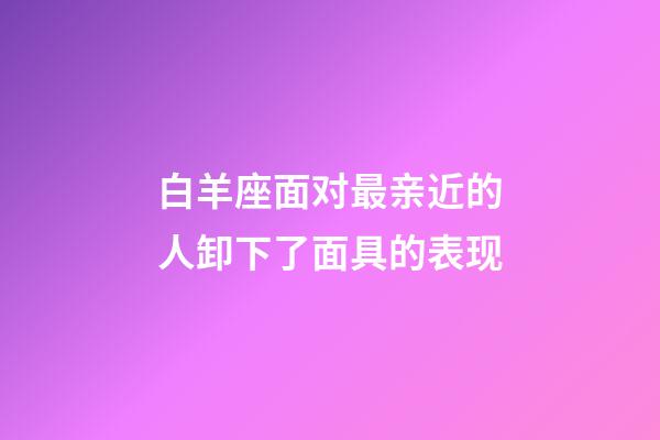 白羊座面对最亲近的人卸下了面具的表现-第1张-星座运势-玄机派