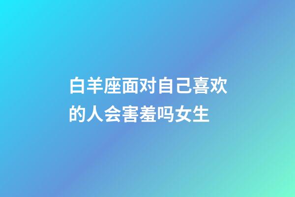 白羊座面对自己喜欢的人会害羞吗女生-第1张-星座运势-玄机派