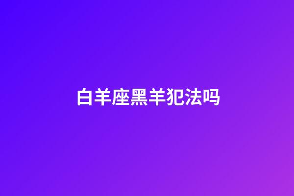 白羊座黑羊犯法吗-第1张-星座运势-玄机派