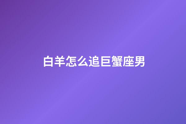 白羊怎么追巨蟹座男-第1张-星座运势-玄机派