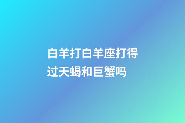 白羊打白羊座打得过天蝎和巨蟹吗-第1张-星座运势-玄机派