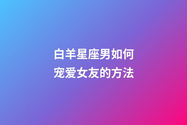 白羊星座男如何宠爱女友的方法-第1张-星座运势-玄机派