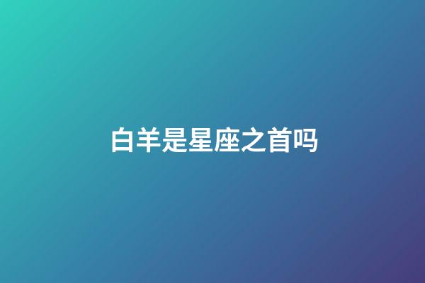 白羊是星座之首吗-第1张-星座运势-玄机派