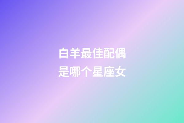 白羊最佳配偶是哪个星座女-第1张-星座运势-玄机派
