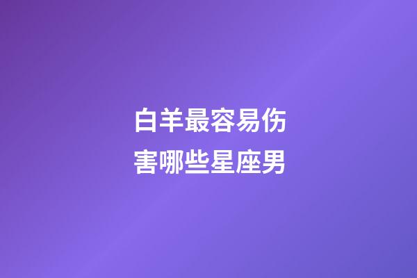 白羊最容易伤害哪些星座男-第1张-星座运势-玄机派