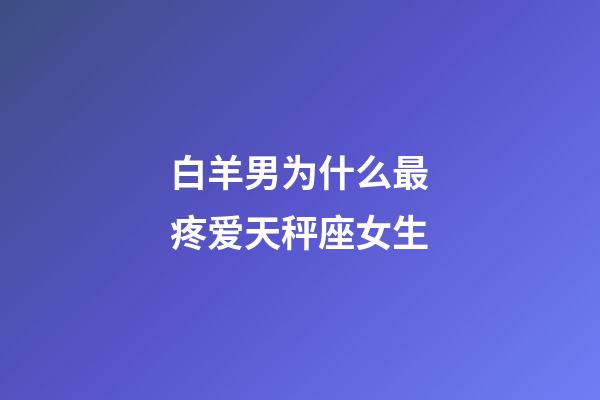 白羊男为什么最疼爱天秤座女生-第1张-星座运势-玄机派