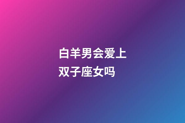 白羊男会爱上双子座女吗-第1张-星座运势-玄机派