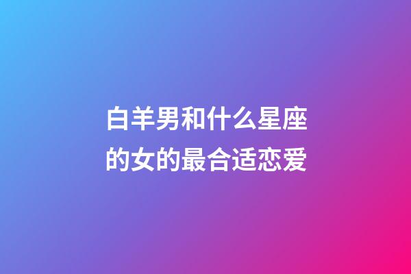 白羊男和什么星座的女的最合适恋爱-第1张-星座运势-玄机派