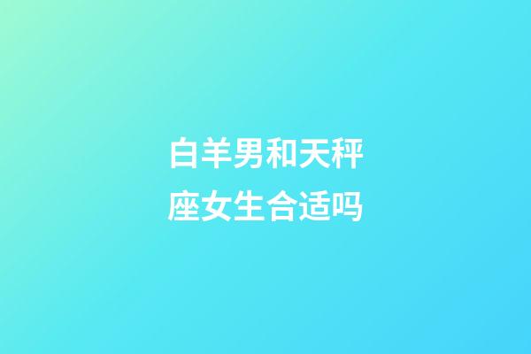 白羊男和天秤座女生合适吗-第1张-星座运势-玄机派