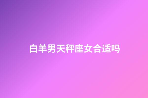 白羊男天秤座女合适吗-第1张-星座运势-玄机派
