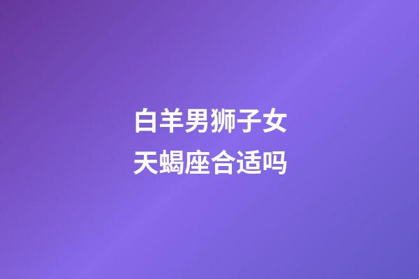 白羊男狮子女天蝎座合适吗-第1张-星座运势-玄机派