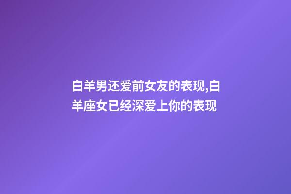 白羊男还爱前女友的表现,白羊座女已经深爱上你的表现-第1张-观点-玄机派