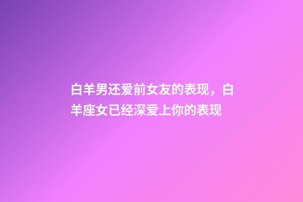 白羊男还爱前女友的表现，白羊座女已经深爱上你的表现-第1张-观点-玄机派