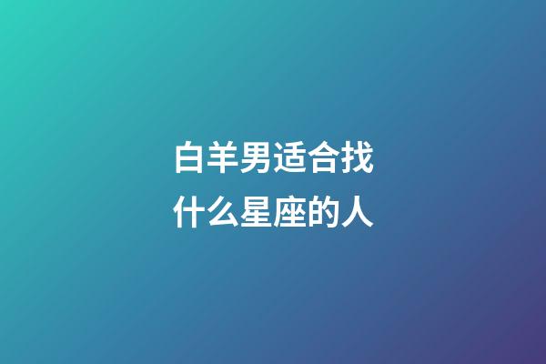 白羊男适合找什么星座的人-第1张-星座运势-玄机派