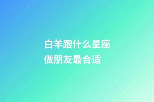 白羊跟什么星座做朋友最合适-第1张-星座运势-玄机派