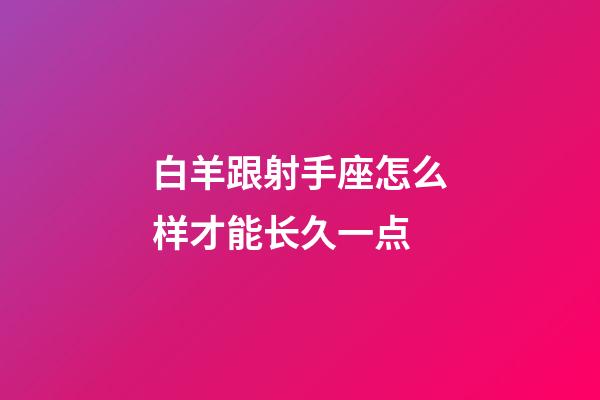 白羊跟射手座怎么样才能长久一点-第1张-星座运势-玄机派