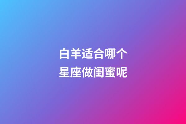 白羊适合哪个星座做闺蜜呢-第1张-星座运势-玄机派