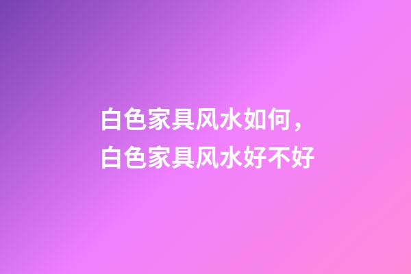 白色家具风水如何，白色家具风水好不好