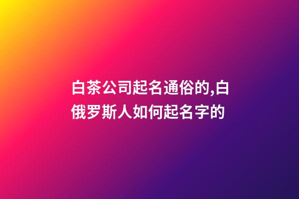 白茶公司起名通俗的,白俄罗斯人如何起名字的-第1张-公司起名-玄机派