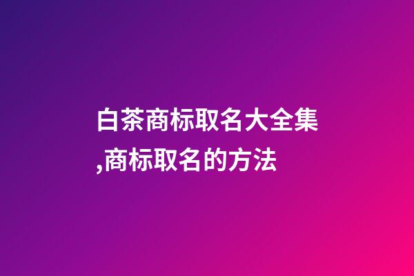 白茶商标取名大全集,商标取名的方法-第1张-商标起名-玄机派