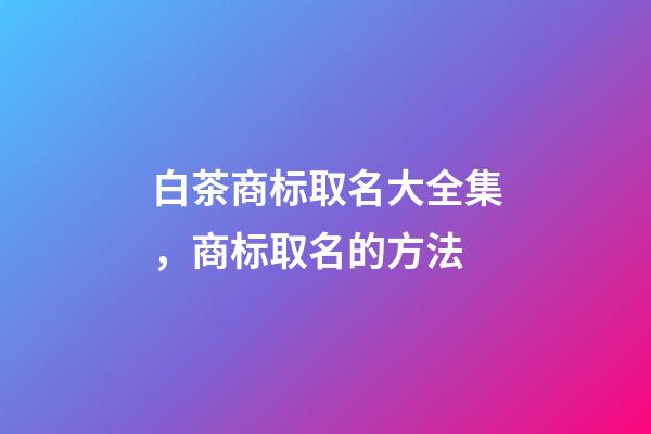 白茶商标取名大全集，商标取名的方法