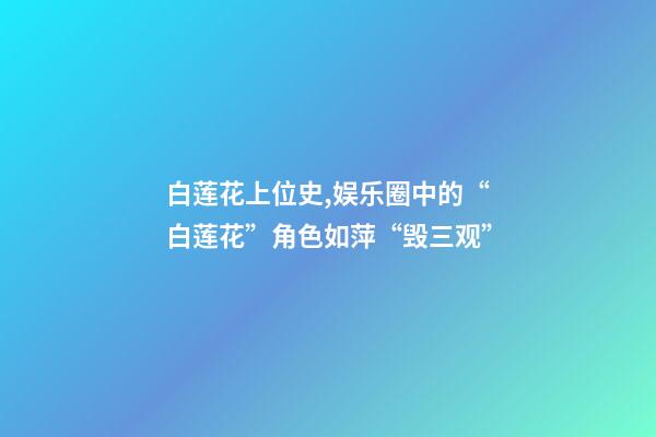白莲花上位史,娱乐圈中的“白莲花”角色如萍“毁三观”-第1张-观点-玄机派