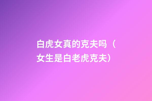 白虎女真的克夫吗（女生是白老虎克夫）