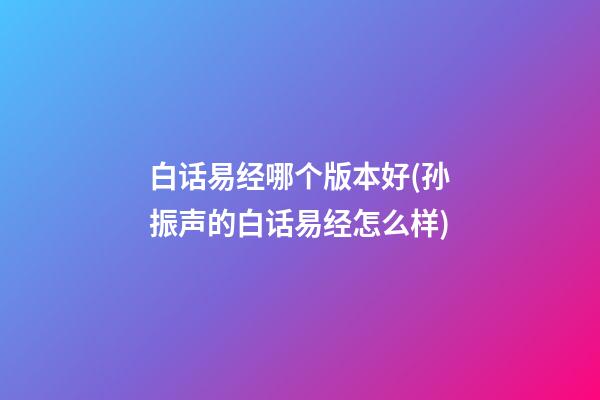 白话易经哪个版本好(孙振声的白话易经怎么样)