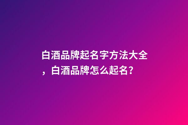 白酒品牌起名字方法大全，白酒品牌怎么起名？