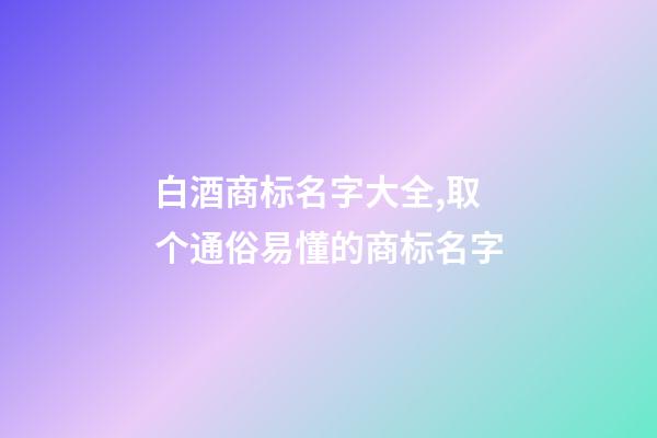 白酒商标名字大全,取个通俗易懂的商标名字-第1张-商标起名-玄机派