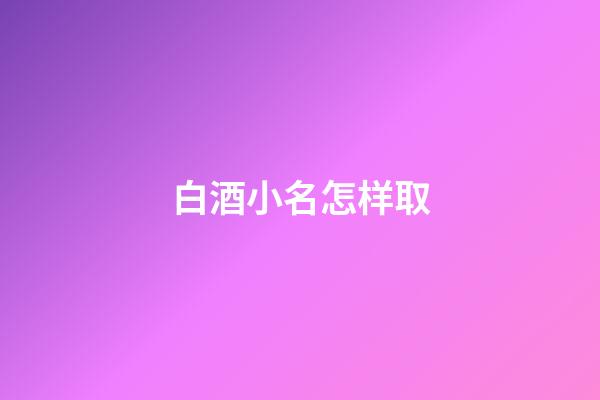 白酒小名怎样取(白酒小名大全)-第1张-宝宝起名-玄机派