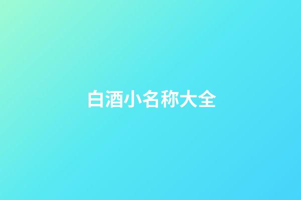 白酒小名称大全(白酒名称大全取名2个字)-第1张-宝宝起名-玄机派