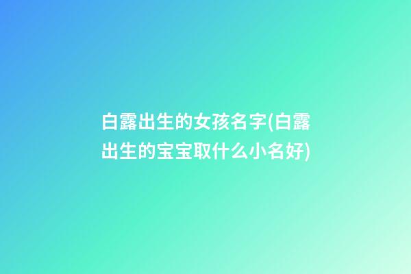 白露出生的女孩名字(白露出生的宝宝取什么小名好)