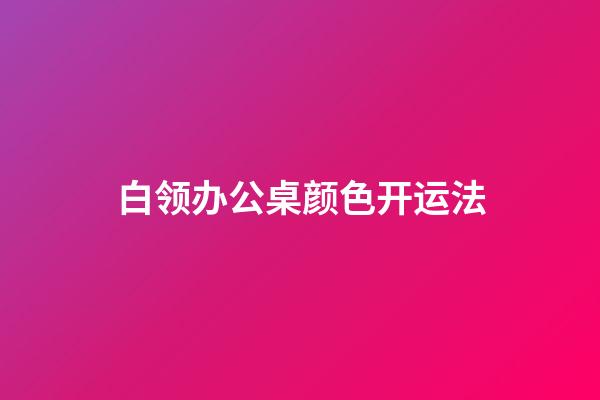 白领办公桌颜色开运法