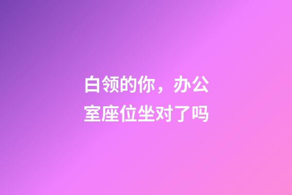 白领的你，办公室座位坐对了吗?
