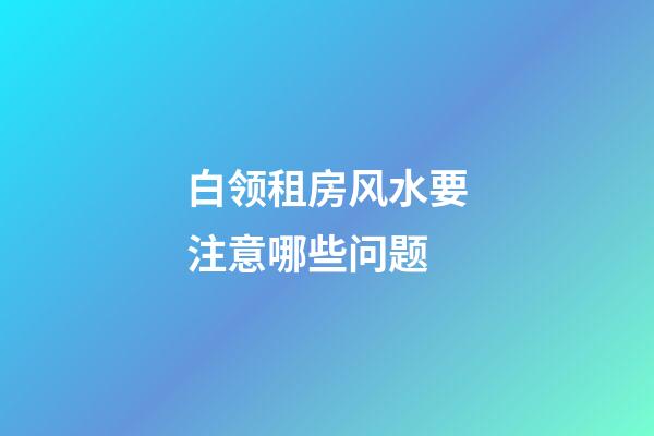 白领租房风水要注意哪些问题