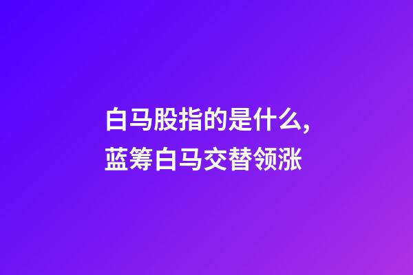 白马股指的是什么,蓝筹白马交替领涨-第1张-观点-玄机派