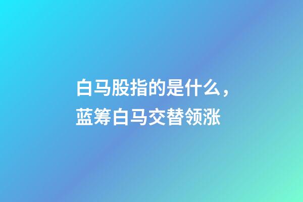 白马股指的是什么，蓝筹白马交替领涨-第1张-观点-玄机派