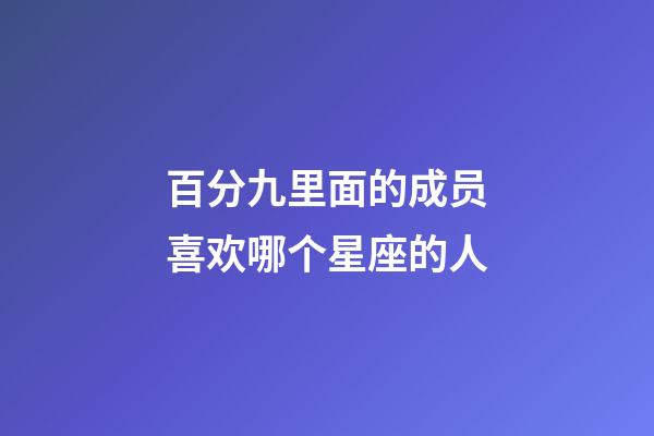 百分九里面的成员喜欢哪个星座的人-第1张-星座运势-玄机派