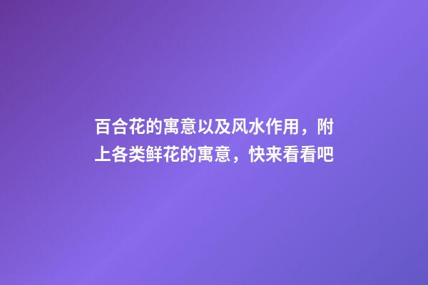 百合花的寓意以及风水作用，附上各类鲜花的寓意，快来看看吧