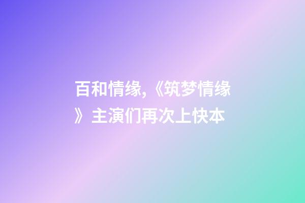 百和情缘,《筑梦情缘》主演们再次上快本-第1张-观点-玄机派