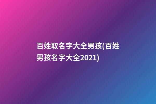 百姓取名字大全男孩(百姓男孩名字大全2021)