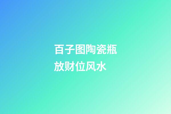 百子图陶瓷瓶放财位风水