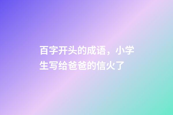 百字开头的成语，小学生写给爸爸的信火了-第1张-观点-玄机派